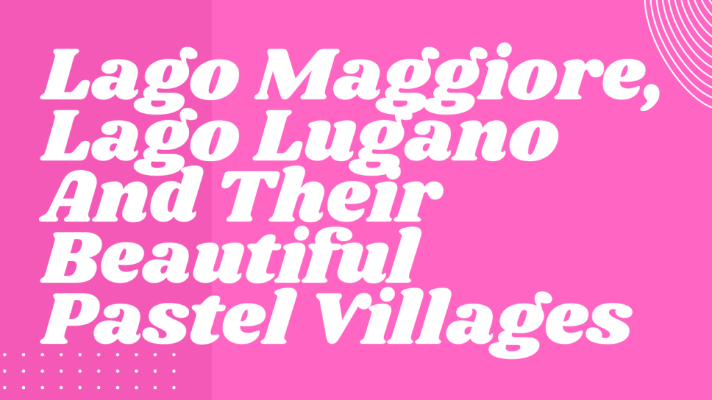 Lago Maggiore, Lago Lugano And Their Beautiful Pastel Villages 💕